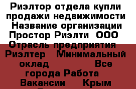 Риэлтор отдела купли-продажи недвижимости › Название организации ­ Простор-Риэлти, ООО › Отрасль предприятия ­ Риэлтер › Минимальный оклад ­ 150 000 - Все города Работа » Вакансии   . Крым,Бахчисарай